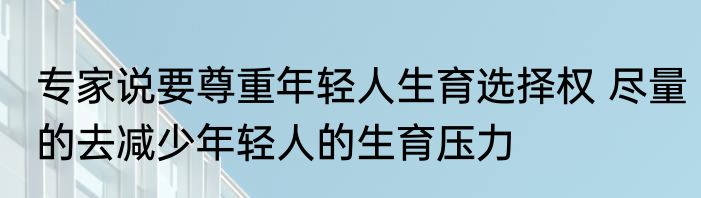 专家说要尊重年轻人生育选择权 尽量的去减少年轻人的生育压力