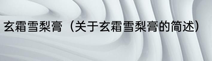玄霜雪梨膏（关于玄霜雪梨膏的简述）