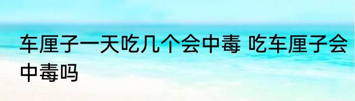 车厘子一天吃几个会中毒 吃车厘子会中毒吗