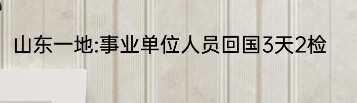 山东一地:事业单位人员回国3天2检