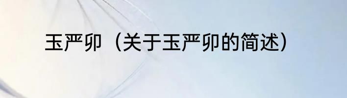 玉严卯（关于玉严卯的简述）