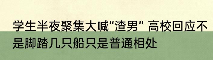 学生半夜聚集大喊“渣男” 高校回应不是脚踏几只船只是普通相处