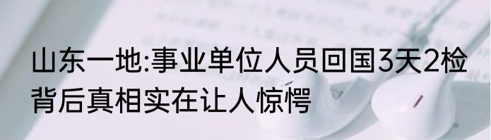 山东一地:事业单位人员回国3天2检 背后真相实在让人惊愕