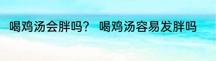 喝鸡汤会胖吗？ 喝鸡汤容易发胖吗