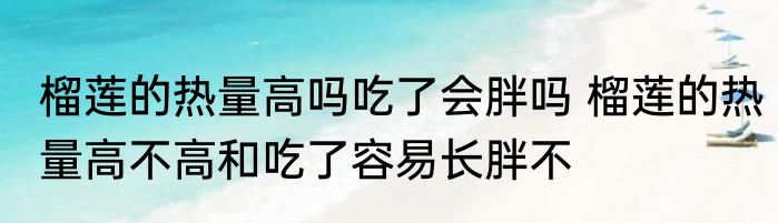 榴莲的热量高吗吃了会胖吗 榴莲的热量高不高和吃了容易长胖不