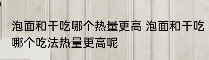 泡面和干吃哪个热量更高 泡面和干吃哪个吃法热量更高呢
