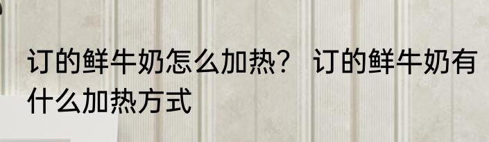 订的鲜牛奶怎么加热？ 订的鲜牛奶有什么加热方式