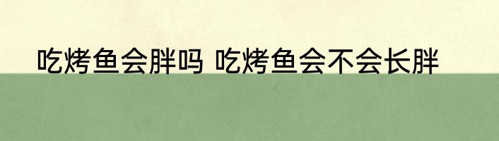 吃烤鱼会胖吗 吃烤鱼会不会长胖