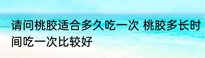 请问桃胶适合多久吃一次 桃胶多长时间吃一次比较好