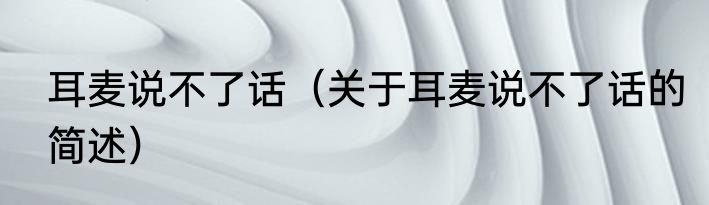 耳麦说不了话（关于耳麦说不了话的简述）