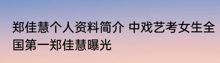 郑佳慧个人资料简介 中戏艺考女生全国第一郑佳慧曝光