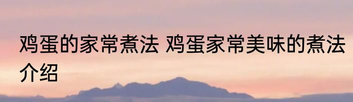 鸡蛋的家常煮法 鸡蛋家常美味的煮法介绍