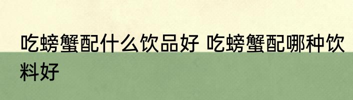 吃螃蟹配什么饮品好 吃螃蟹配哪种饮料好
