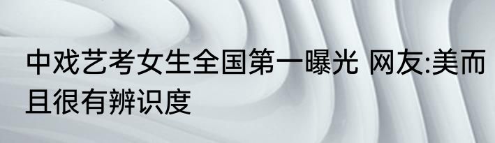 中戏艺考女生全国第一曝光 网友:美而且很有辨识度