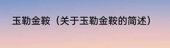 玉勒金鞍（关于玉勒金鞍的简述）