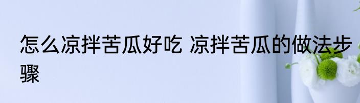 怎么凉拌苦瓜好吃 凉拌苦瓜的做法步骤