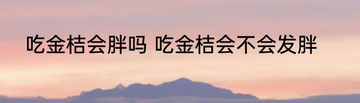 吃金桔会胖吗 吃金桔会不会发胖