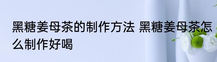 黑糖姜母茶的制作方法 黑糖姜母茶怎么制作好喝