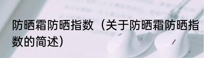 防晒霜防晒指数（关于防晒霜防晒指数的简述）