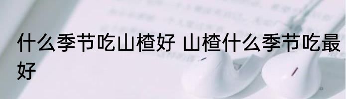 什么季节吃山楂好 山楂什么季节吃最好