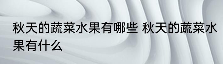 秋天的蔬菜水果有哪些 秋天的蔬菜水果有什么