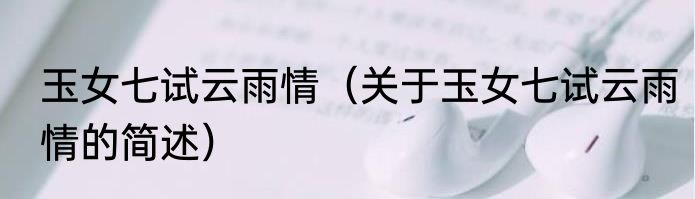 玉女七试云雨情（关于玉女七试云雨情的简述）