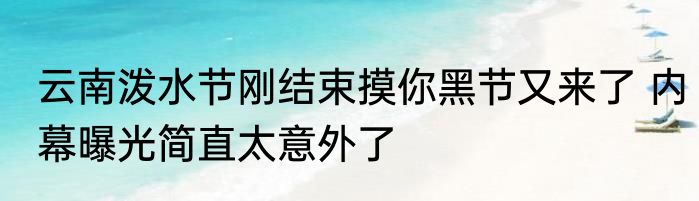 云南泼水节刚结束摸你黑节又来了 内幕曝光简直太意外了