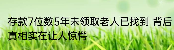 存款7位数5年未领取老人已找到 背后真相实在让人惊愕
