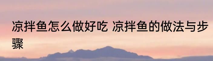 凉拌鱼怎么做好吃 凉拌鱼的做法与步骤