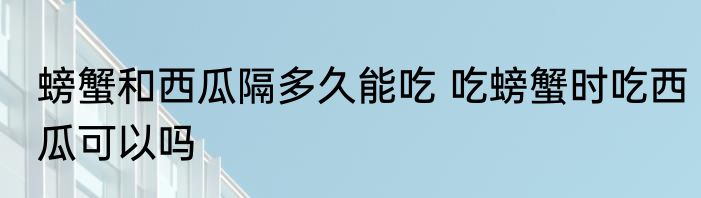 螃蟹和西瓜隔多久能吃 吃螃蟹时吃西瓜可以吗