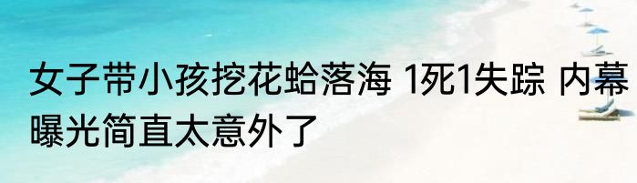女子带小孩挖花蛤落海 1死1失踪 内幕曝光简直太意外了