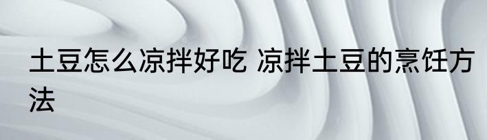 土豆怎么凉拌好吃 凉拌土豆的烹饪方法