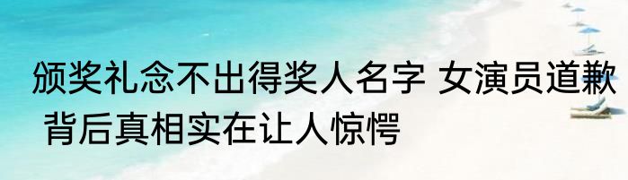 颁奖礼念不出得奖人名字 女演员道歉 背后真相实在让人惊愕