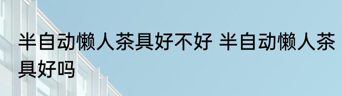 半自动懒人茶具好不好 半自动懒人茶具好吗