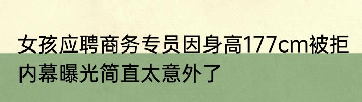 女孩应聘商务专员因身高177cm被拒 内幕曝光简直太意外了