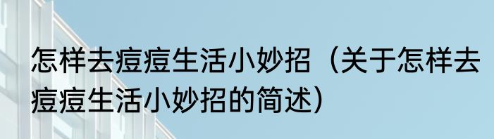 怎样去痘痘生活小妙招（关于怎样去痘痘生活小妙招的简述）