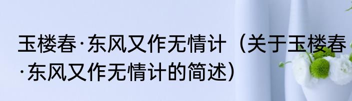 玉楼春·东风又作无情计（关于玉楼春·东风又作无情计的简述）