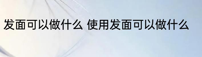 发面可以做什么 使用发面可以做什么