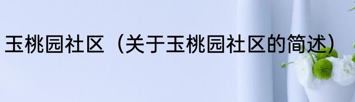 玉桃园社区（关于玉桃园社区的简述）