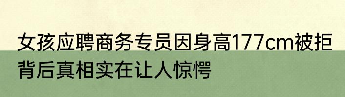 女孩应聘商务专员因身高177cm被拒 背后真相实在让人惊愕