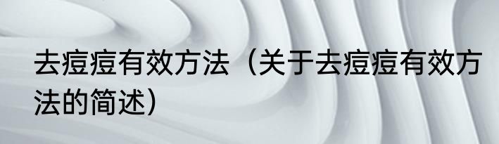 去痘痘有效方法（关于去痘痘有效方法的简述）