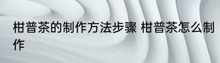 柑普茶的制作方法步骤 柑普茶怎么制作