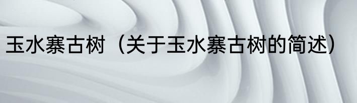 玉水寨古树（关于玉水寨古树的简述）