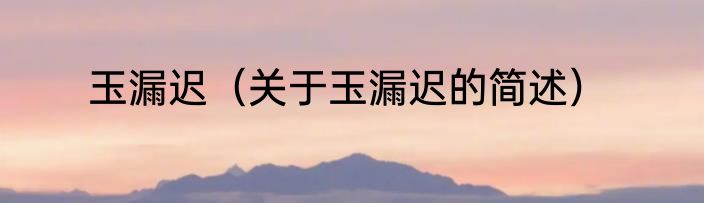 玉漏迟（关于玉漏迟的简述）