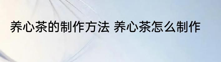 养心茶的制作方法 养心茶怎么制作