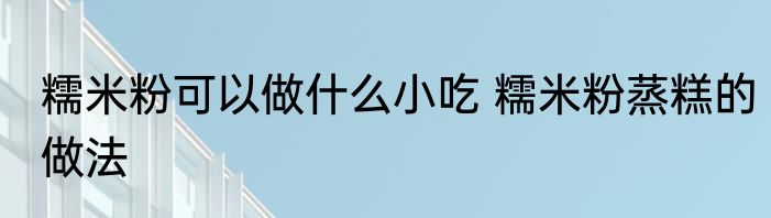 糯米粉可以做什么小吃 糯米粉蒸糕的做法