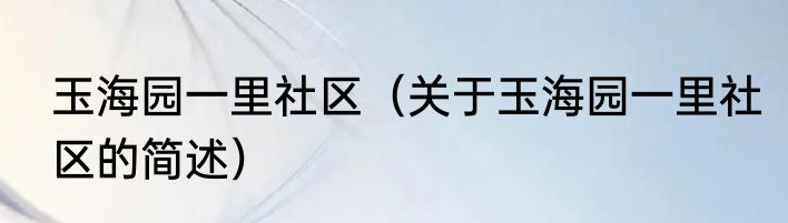 玉海园一里社区（关于玉海园一里社区的简述）
