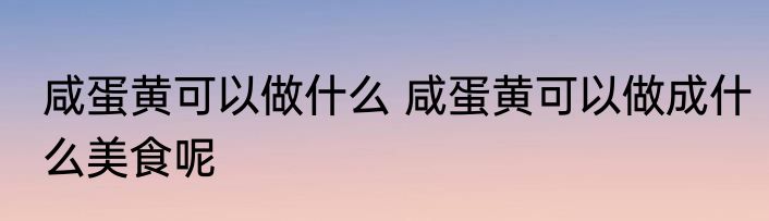 咸蛋黄可以做什么 咸蛋黄可以做成什么美食呢