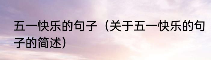 五一快乐的句子（关于五一快乐的句子的简述）