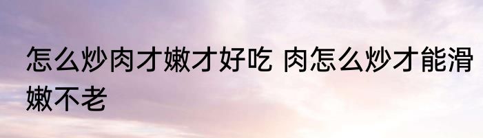怎么炒肉才嫩才好吃 肉怎么炒才能滑嫩不老